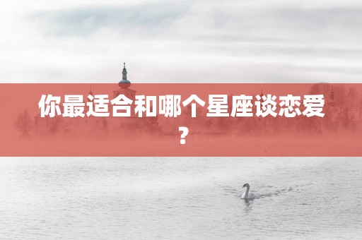 你最适合和哪个星座谈恋爱？