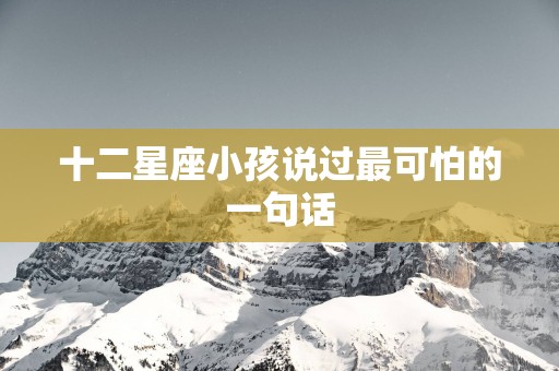 十二星座小孩说过最可怕的一句话