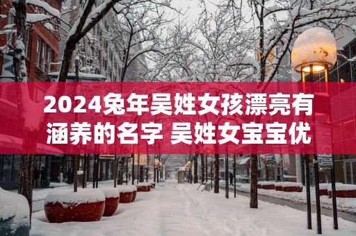 2025蛇年吴姓女孩漂亮有涵养的名字 吴姓女宝宝优雅的名字