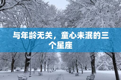 与年龄无关，童心未泯的三个星座