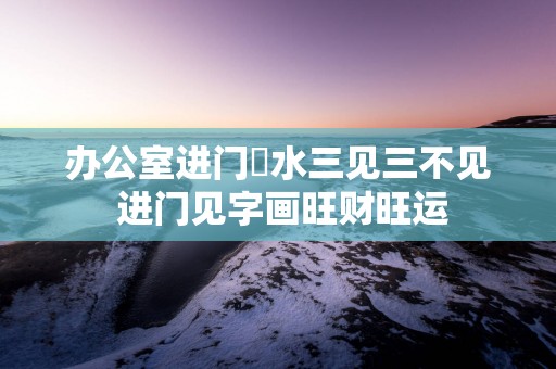 办公室进门風水三见三不见 进门见字画旺财旺运