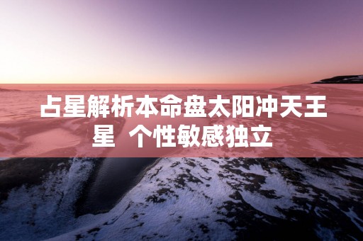 占星解析本命盘太阳冲天王星  个性敏感独立