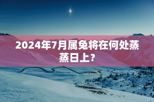 2025年7月属兔将在何处蒸蒸日上？