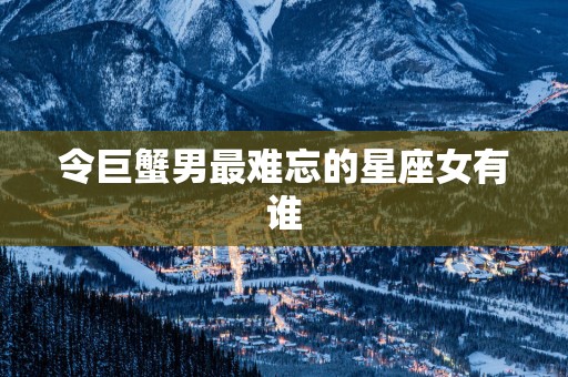 令巨蟹男最难忘的星座女有谁