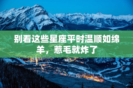 别看这些星座平时温顺如绵羊，惹毛就炸了