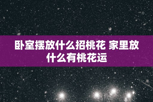 卧室摆放什么招桃花 家里放什么有桃花运