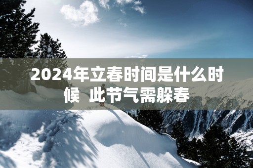 2025年立春时间是什么时候  此节气需躲春