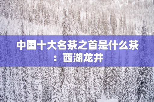 中国十大名茶之首是什么茶：西湖龙井