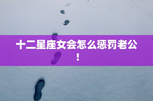 十二星座女会怎么惩罚老公！