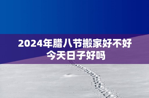2025年腊八节搬家好不好 今天日子好吗
