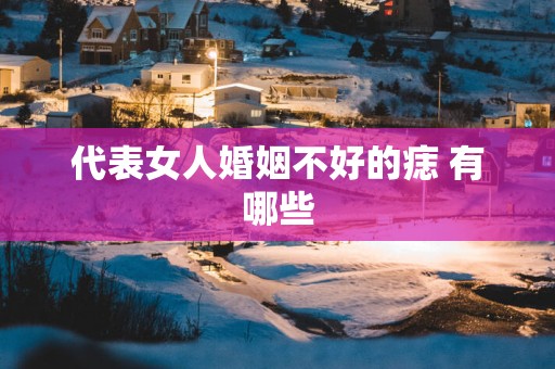 代表女人婚姻不好的痣 有哪些