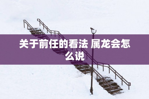 关于前任的看法 属龙会怎么说