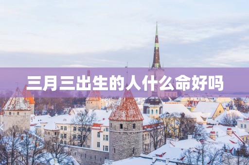 三月三出生的人什么命好吗
