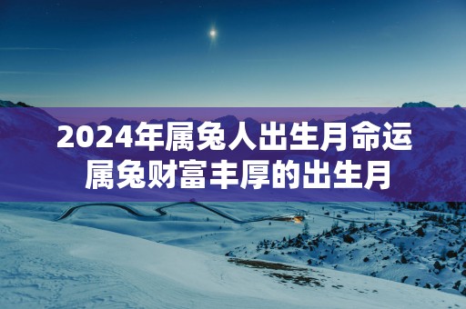 2025年属兔人出生月命运 属兔财富丰厚的出生月