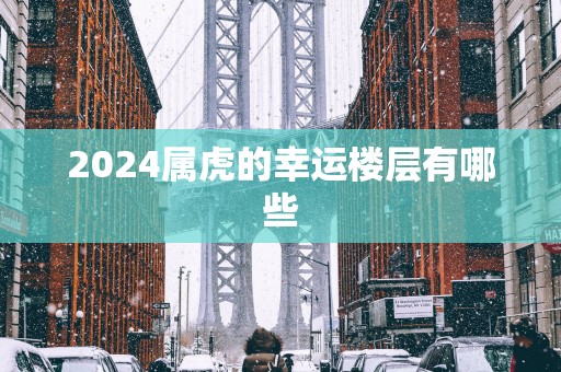 2025属虎的幸运楼层有哪些