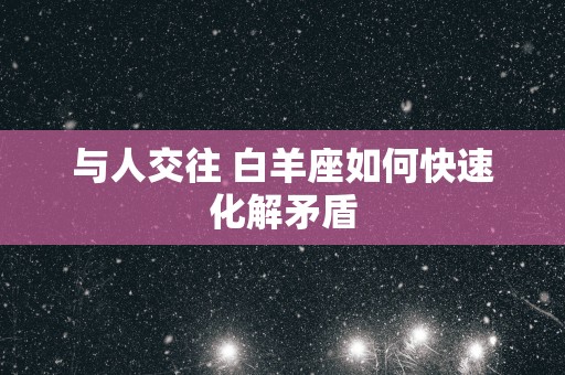 与人交往 白羊座如何快速化解矛盾