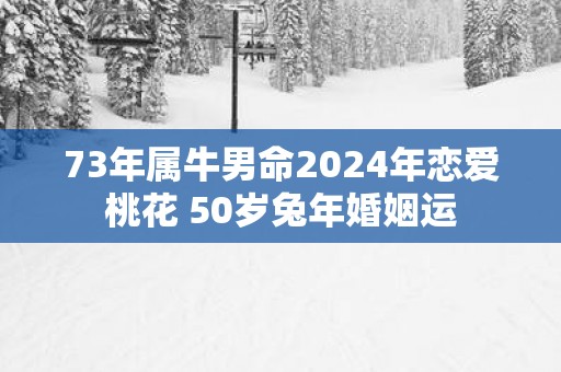 73年属牛男命2025年恋爱桃花 50岁蛇年婚姻运