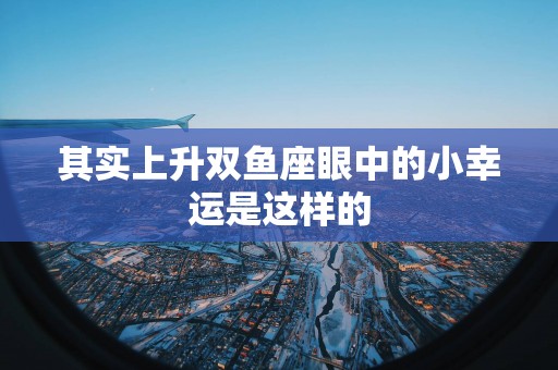 其实上升双鱼座眼中的小幸运是这样的