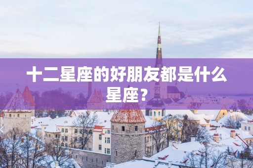 十二星座的好朋友都是什么星座？