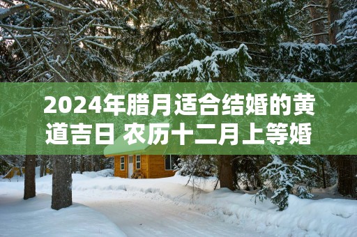 2025年腊月适合结婚的黄道吉日 农历十二月上等婚嫁日子