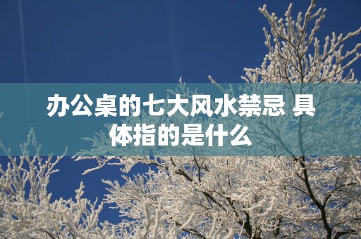 办公桌的七大风水禁忌 具体指的是什么