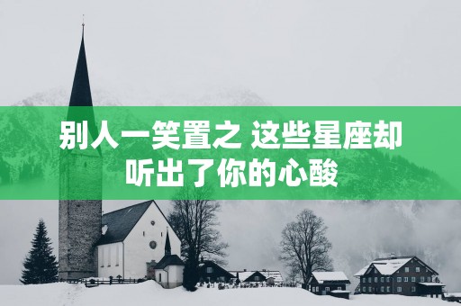 别人一笑置之 这些星座却听出了你的心酸