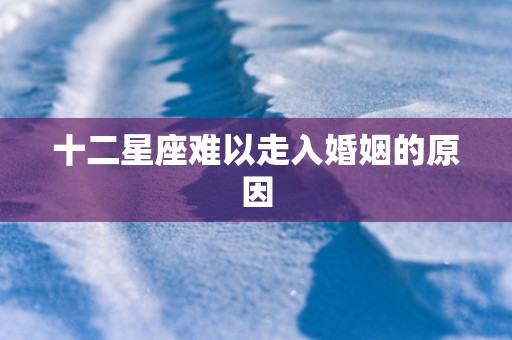 十二星座难以走入婚姻的原因