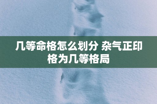 几等命格怎么划分 杂气正印格为几等格局