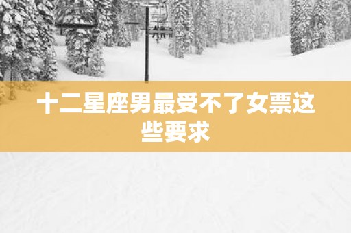 十二星座男最受不了女票这些要求