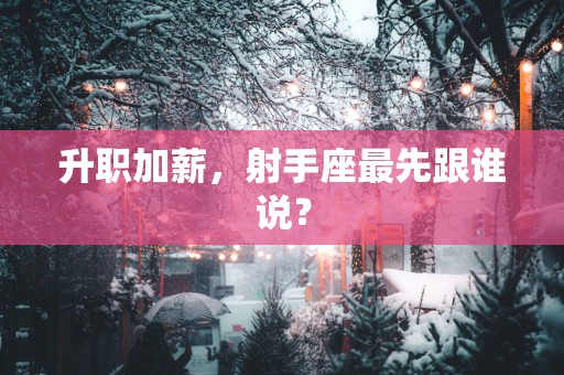 升职加薪，射手座最先跟谁说？