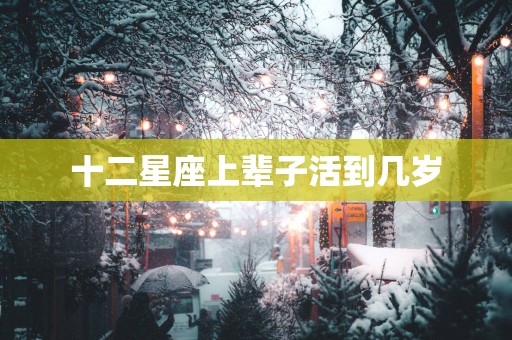 十二星座上辈子活到几岁