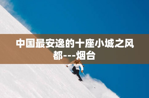 中国最安逸的十座小城之风都---烟台
