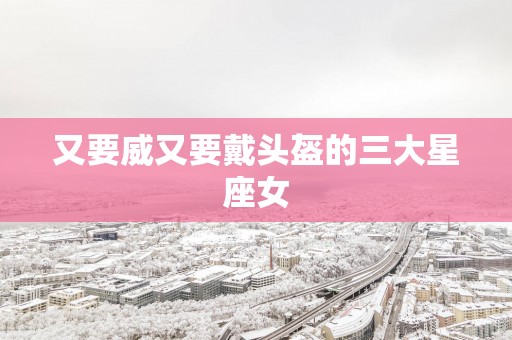又要威又要戴头盔的三大星座女