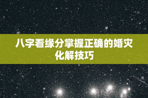 八字看缘分掌握正确的婚灾化解技巧