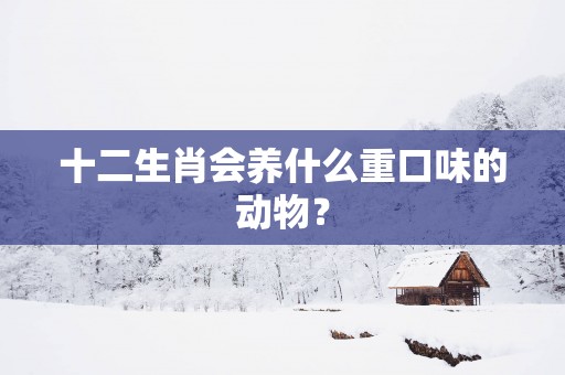十二生肖会养什么重口味的动物？