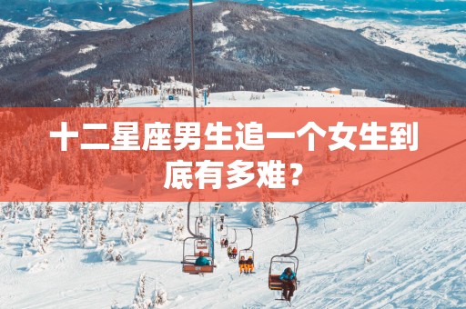 十二星座男生追一个女生到底有多难？