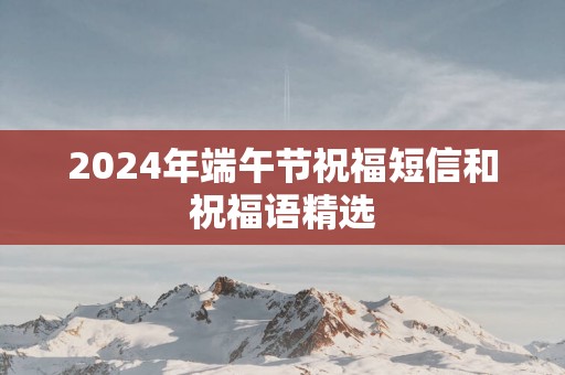 2025年端午节祝福短信和祝福语精选