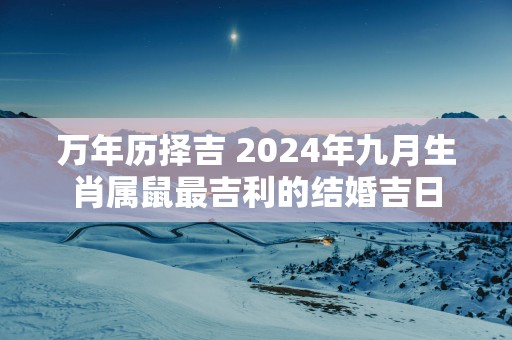 万年历择吉 2024年九月生肖属鼠最吉利的结婚吉日