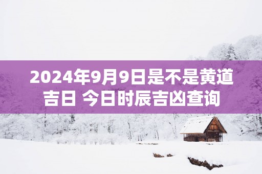2025年9月9日是不是黄道吉日 今日时辰吉凶查询