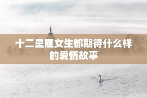 十二星座女生都期待什么样的爱情故事