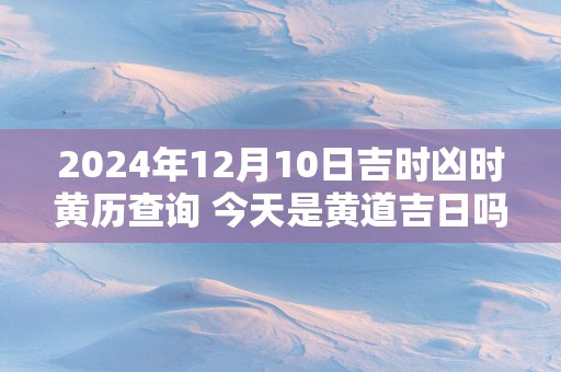 2025年12月10日吉时凶时黄历查询 今天是黄道吉日吗