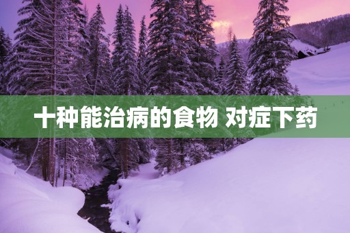 十种能治病的食物 对症下药