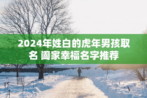 2025年姓白的蛇年男孩取名 阖家幸福名字推荐