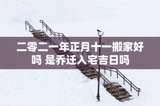 二零二一年正月十一搬家好吗 是乔迁入宅吉日吗