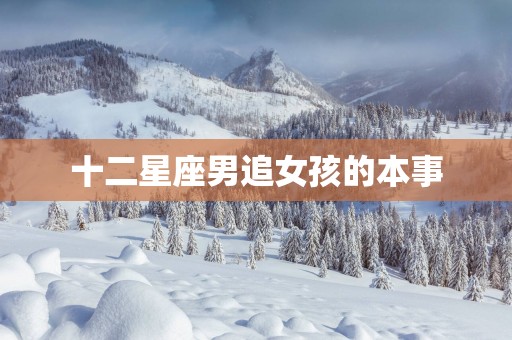十二星座男追女孩的本事 十二星座男追女孩的本事
