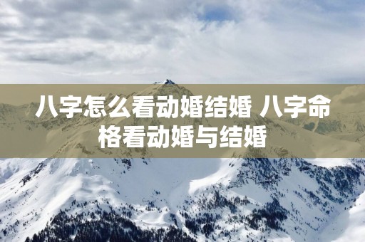 八字怎么看动婚结婚 八字命格看动婚与结婚