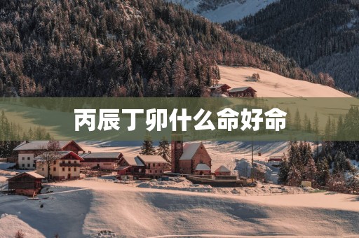 丙辰丁卯什么命好命