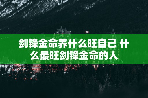 剑锋金命养什么旺自己 什么最旺剑锋金命的人