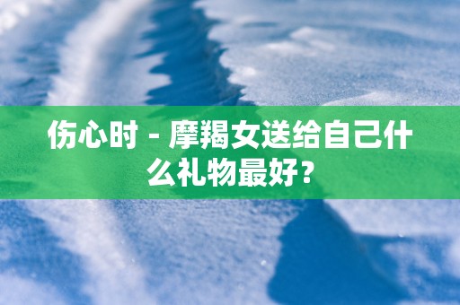 伤心时－摩羯女送给自己什么礼物最好？