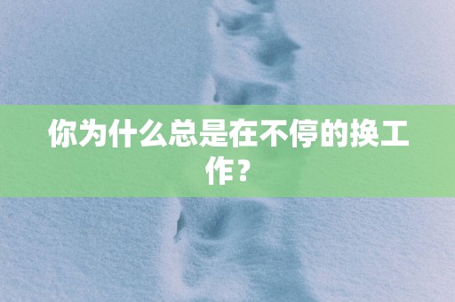 你为什么总是在不停的换工作？